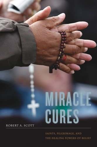 Miracle Cures Saints Pilgrimage And The Healing Powers Of Belief 1st Edition Robert A Scott