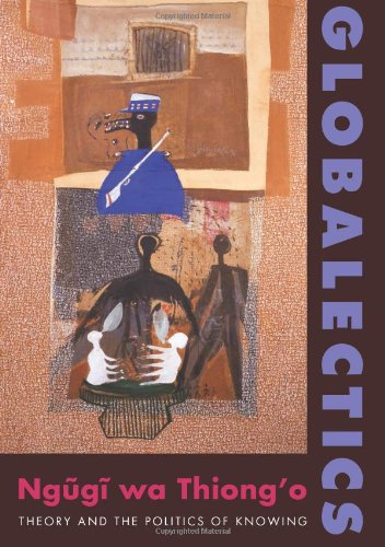 Globalectics Theory And The Politics Of Knowing Ngũgĩ Wa Thiongo