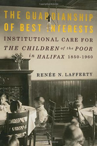 The Guardianship Of Best Interests Institutional Care For The Children Of The Poor In Halifax 18501960 Rene N Lafferty