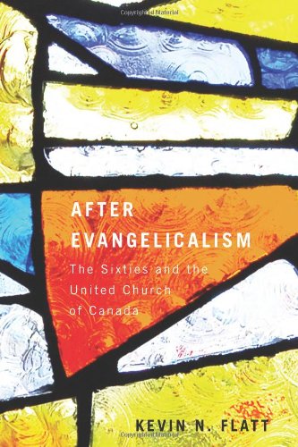 After Evangelicalism The Sixties And The United Church Of Canada Kevin N Flatt