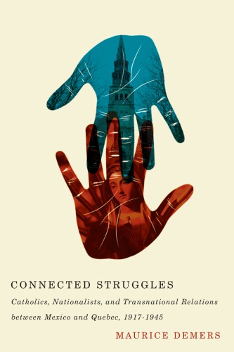 Connected Struggles Catholics Nationalists And Transnational Relations Between Mexico And Quebec 19171945 Maurice Demers