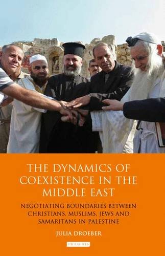 The Dynamics Of Coexistence In The Middle East Negotiating Boundaries Between Christians Muslims Jews And Samaritans In Palestine Julia Droeber
