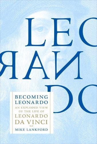 Becoming Leonardo An Exploded View Of The Life Of Leonardo Da Vinci Mike Lankford