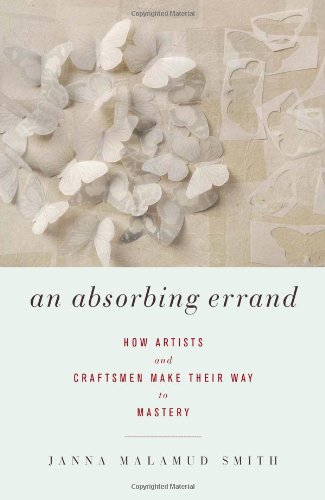 An Absorbing Errand How Artists And Craftsmen Make Their Way To Mastery Janna Malamud Smith