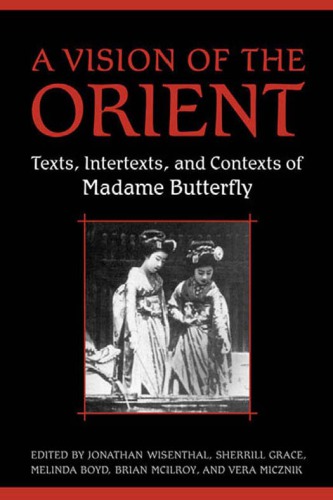 A Vision Of The Orient Texts Intertexts And Contexts Of Madame Butterfly 2nd Revised Edition Jonathan Wisenthal Et Al Eds