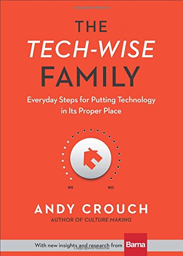 The Techwise Family Everyday Steps For Putting Technology In Its Proper Place Andy Crouch
