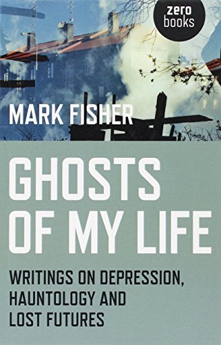 Ghosts Of My Life Writings On Depression Hauntology And Lost Futures Mark Fisher