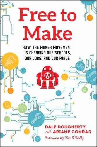 Free To Make How The Maker Movement Is Changing Our Schools Our Jobs And Our Minds Dale Dougherty