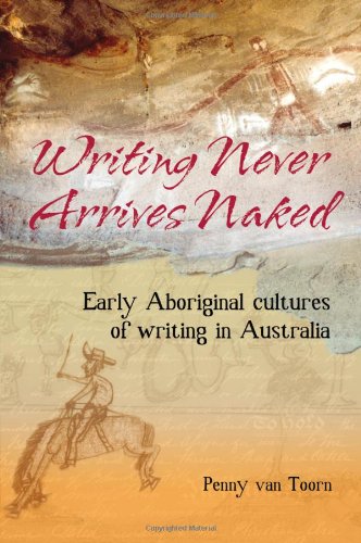 Writing Never Arrives Naked Early Aboriginal Cultures Of Writing In Australia Penny Van Toorn