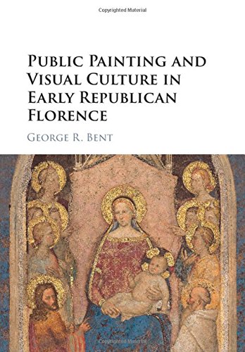 Public Painting And Visual Culture In Early Republican Florence 1st Edition George R Bent