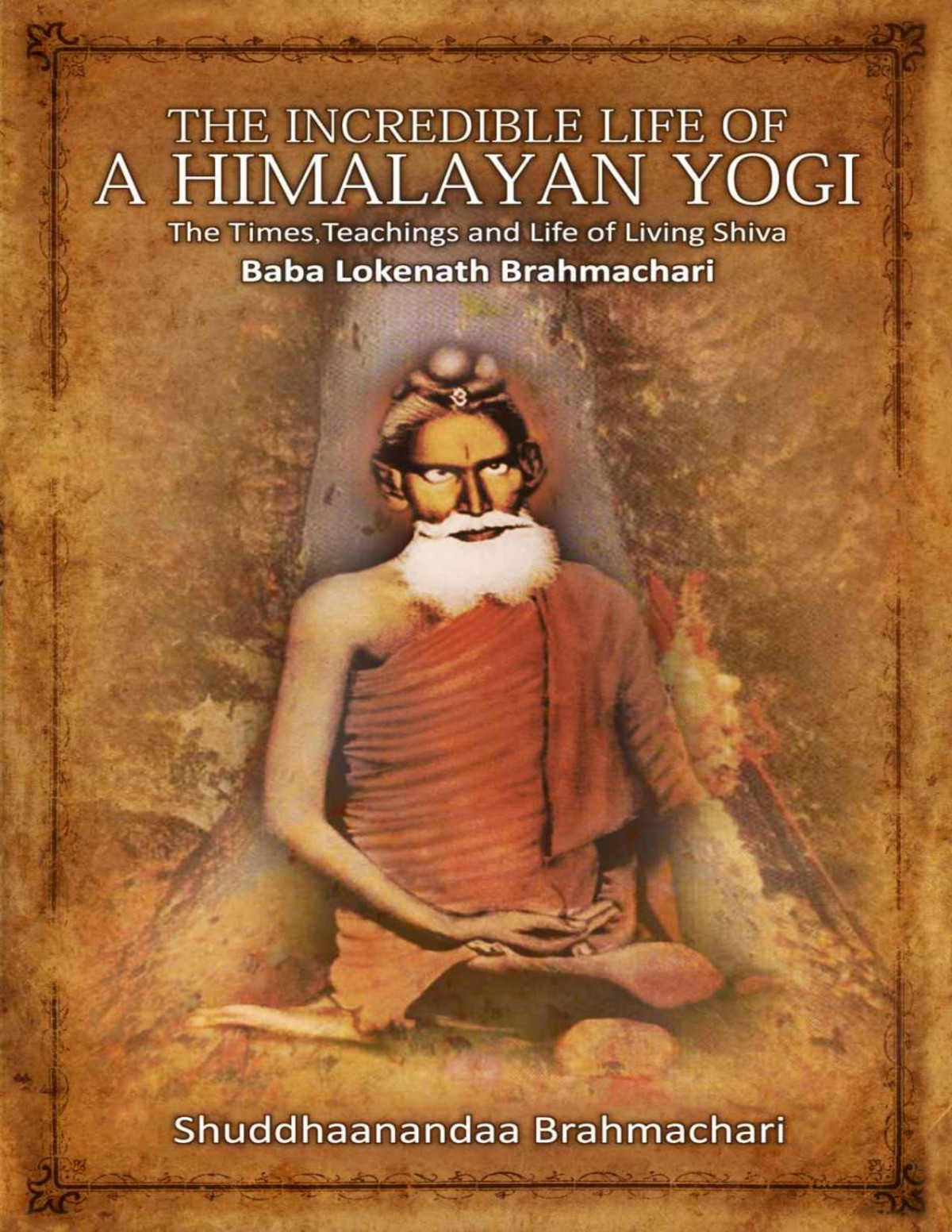 The Incredible Life Of A Himalayan Yogi The Times Teachings And Life Of Living Shiva Baba Lokenath Brahmachari Shuddhaanandaa Brahmachari