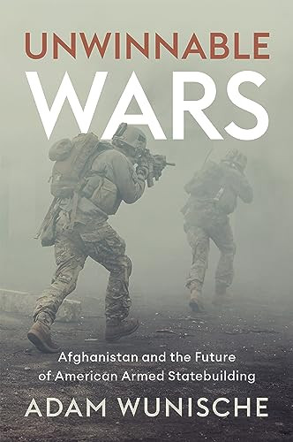 Unwinnable Wars Afghanistan And The Future Of American Armed Statebuilding 1st Edition Adam Wunische