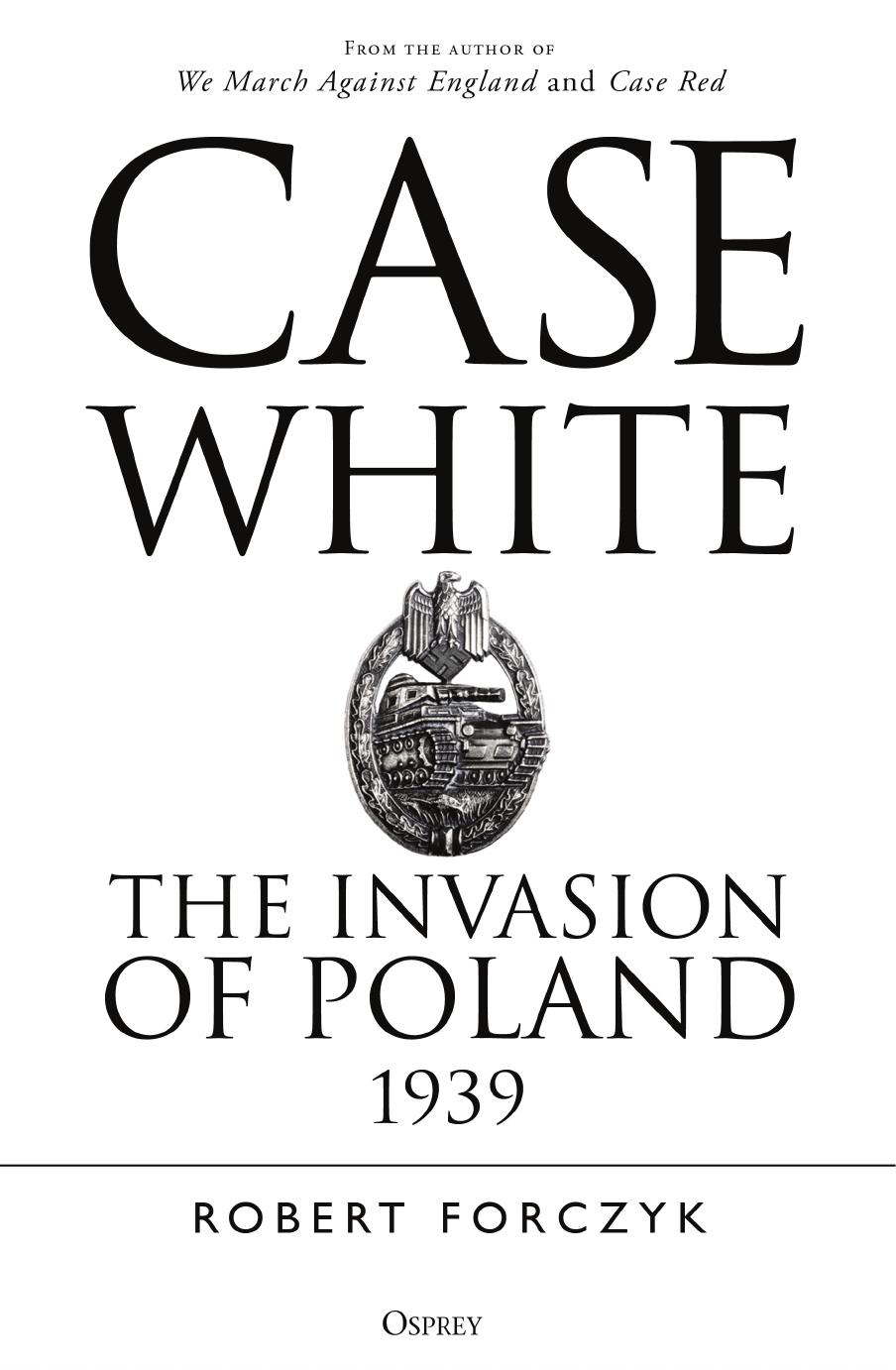 Case White The Invasion Of Poland 1939 1st Edition Robert Forczyk