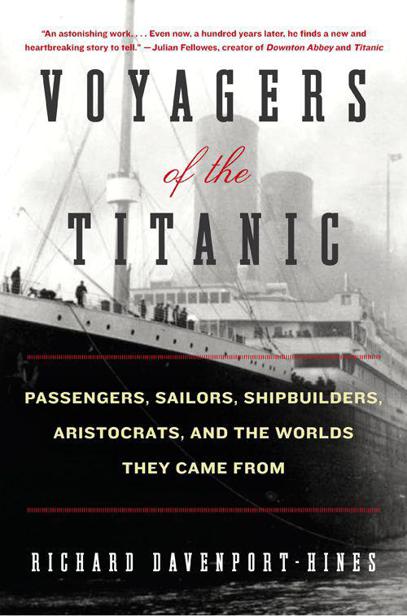 Voyagers Of The Titanic Passengers Sailors Shipbuilders Aristocrats And The Worlds They Came From Richard Davenporthines