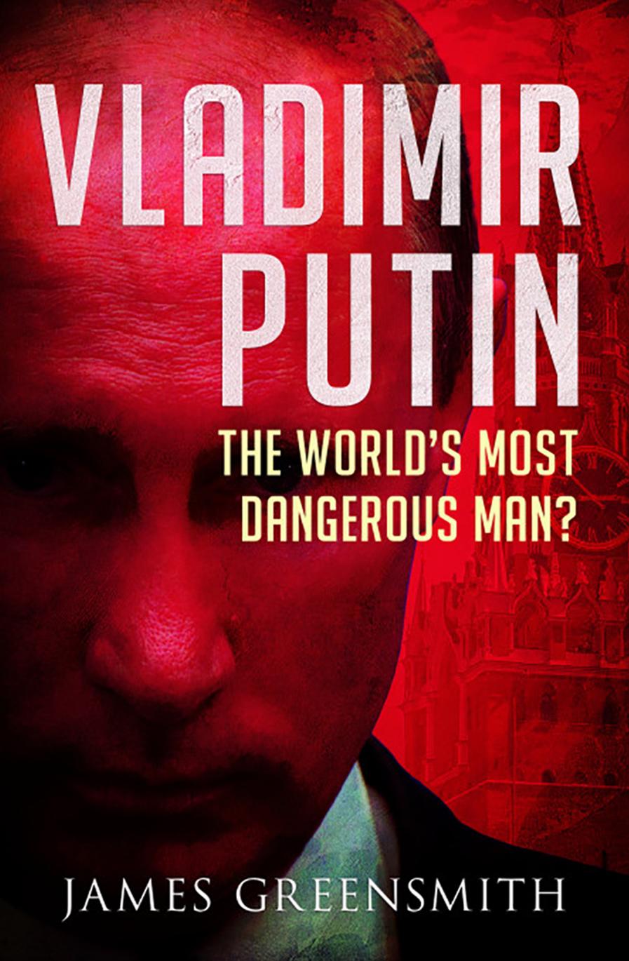 Vladimir Putin The Worlds Most Dangerous Man James Greensmith