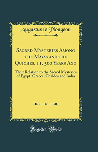 Sacred Mysteries Among The Mayas And The Quiches 11 500 Years Ago Their Relation To The Sacred Mysteries Of Egypt Greece Chaldea And India Classic Reprint Augustus Le Plongeon