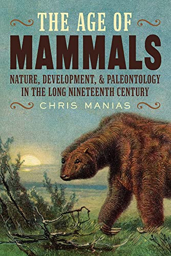 The Age Of Mammals Nature Development Paleontology In The Long Nineteenth Century 1st Edition Chris Manias