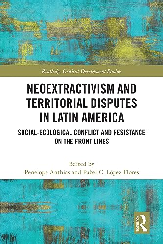 Neoextractivism And Territorial Disputes In Latin America Socialecological Conflict And Resistance On The Front Lines 1st Edition Penelope Anthias