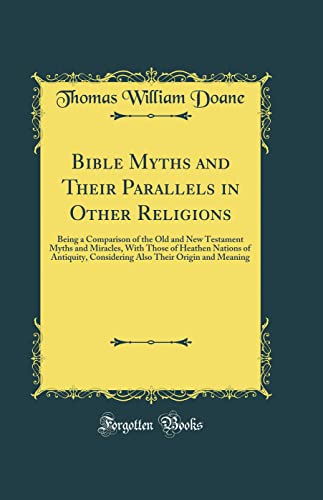 Bible Myths And Their Parallels In Other Religions Being A Comparison Of The Old And New Testament Myths And Miracles With Those Of Heathen Nations Of Antiquity Considering Also Their Origin And Me Thomas William Doane