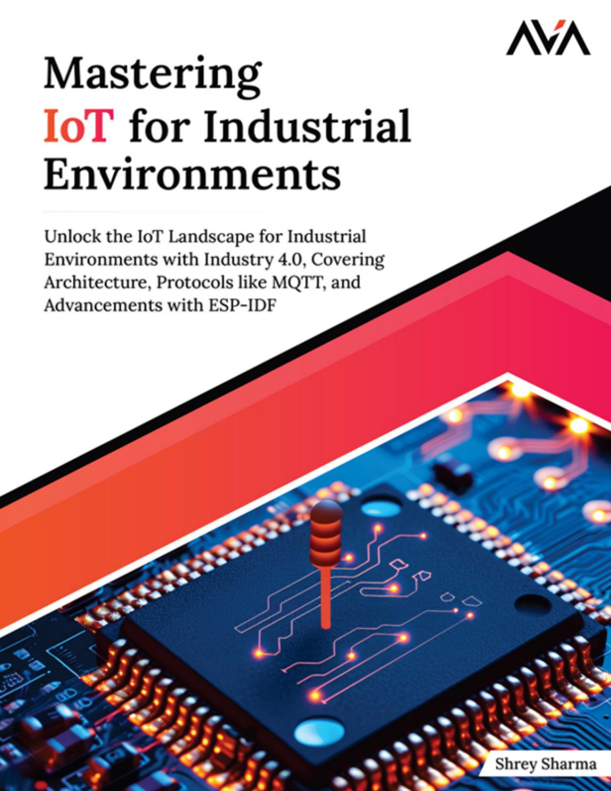 Mastering Iot For Industrial Environments Unlock The Iot Landscape For Industrial Environments With Industry 40 Covering Architecture Protocols Like Mqtt And Advancements With Espidf Converted Shrey Sharma