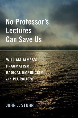 No Professors Lectures Can Save Us William Jamess Pragmatism Radical Empiricism And Pluralism Stuhr