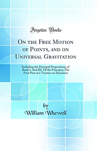 On The Free Motion Of Points And On Universal Gravitation Including The Principal Propositions Of Book I And Iii Of The Principia The First Part Of A Treatise On Dynamics Classic Reprint William Whewell