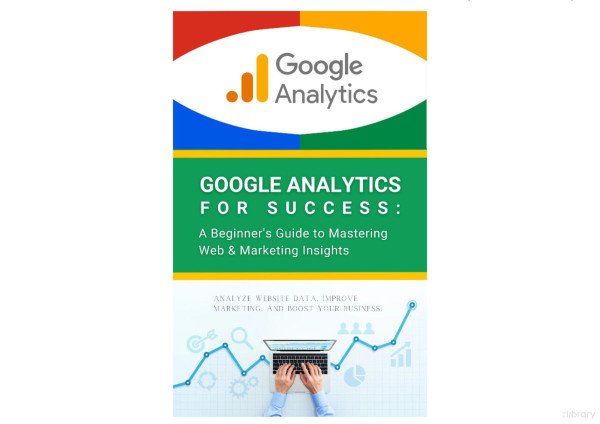 Google Analytics For Success A Beginners Guide To Mastering Web Marketing Insights Analyze Website Data Improve Marketing And Boost Your Business Unknown
