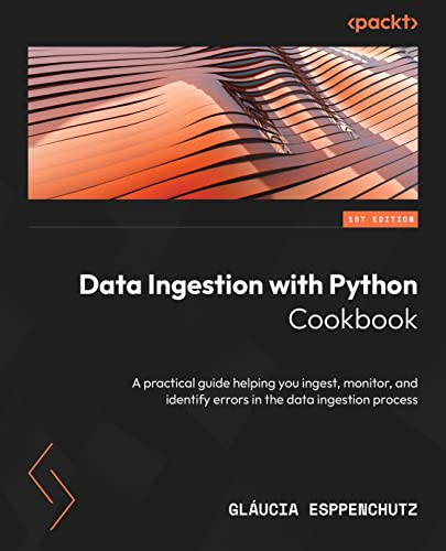 Data Ingestion With Python Cookbook A Practical Guide To Ingesting Monitoring And Identifying Errors In The Data Ingestion Process 1st Esppenchutz