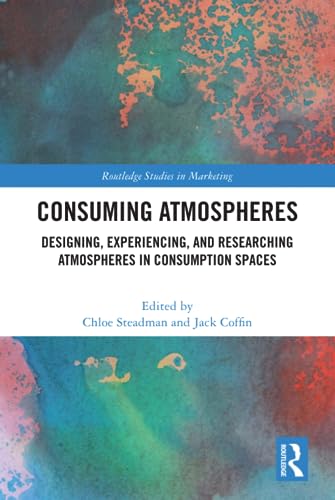 Consuming Atmospheres Designing Experiencing And Researching Atmospheres In Consumption Spaces 1st Edition Chloe Steadman