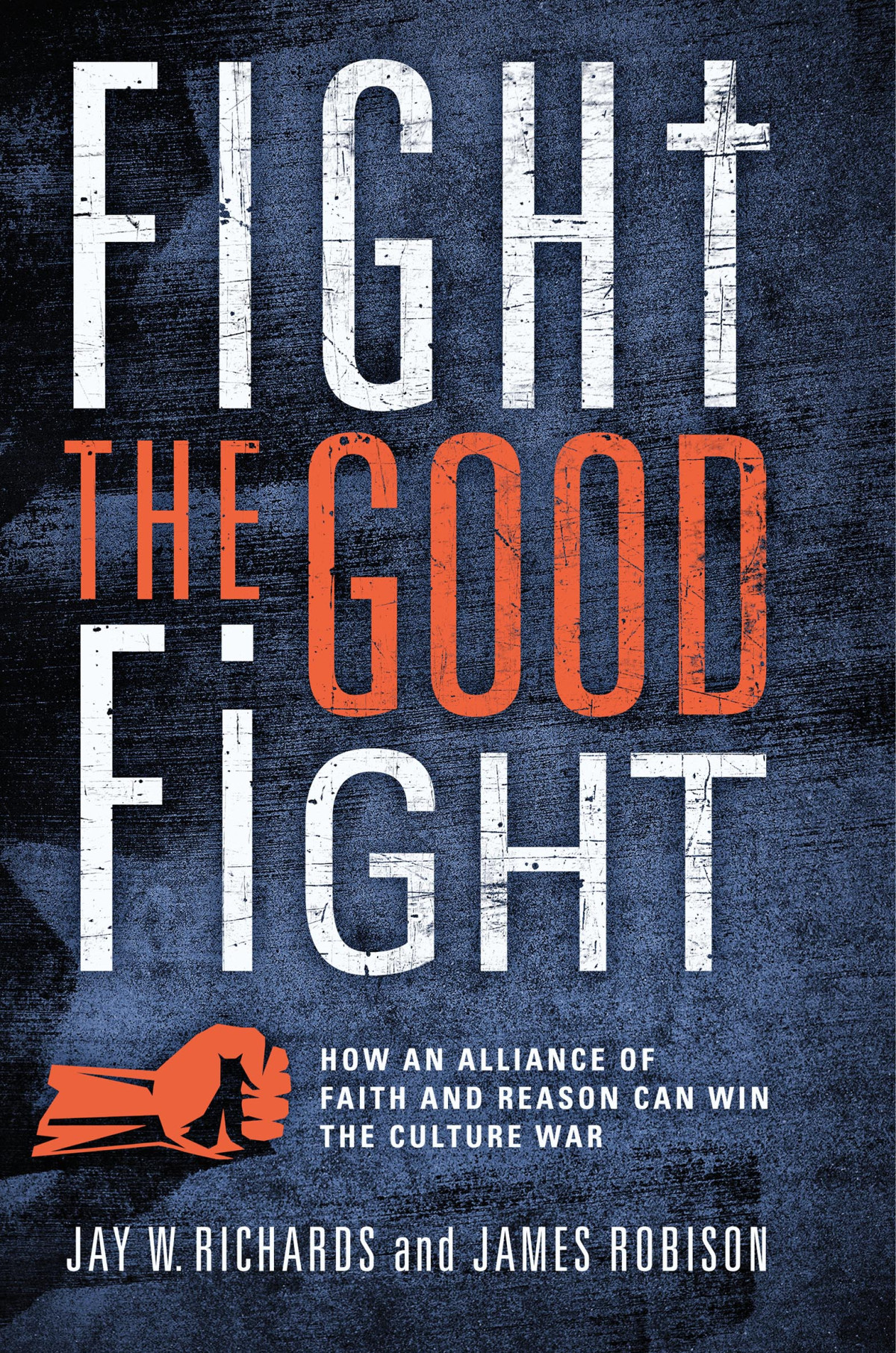 Fight The Good Fight How An Alliance Of Faith And Reason Can Win The Culture War Jay W Richards James Robinson