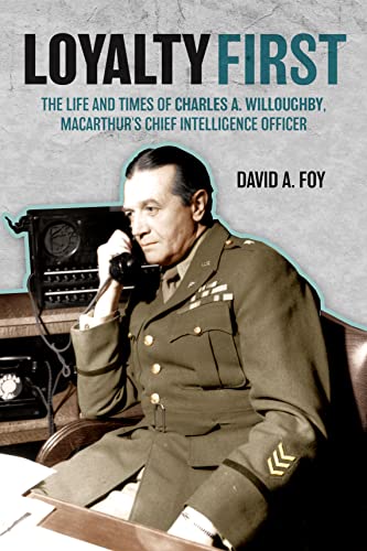 Loyalty First The Life And Times Of Charles A Willoughby Macarthurs Chief Intelligence Officer David A Foy