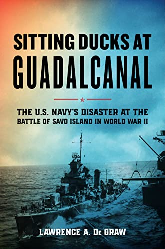 Sitting Ducks At Guadalcanal The Us Navys Disaster At The Battle Of Savo Island In World War Ii De Graw