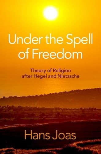 Under The Spell Of Freedom Theory Of Religion After Hegel And Nietzsche Joas