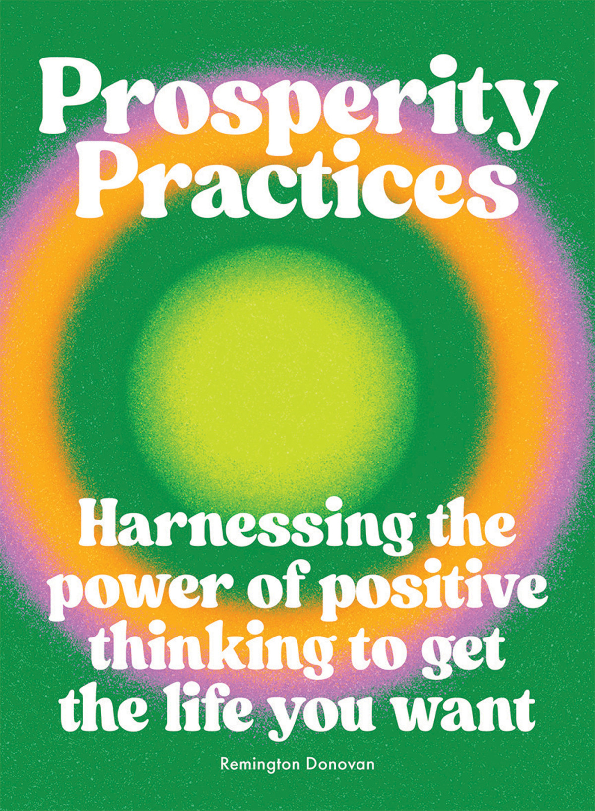 Prosperity Practices Harnessing The Power Of Positive Thinking To Get The Life You Want Donovan
