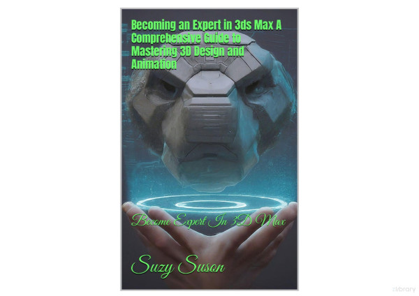 Becoming An Expert In 3ds Max A Comprehensive Guide To Mastering 3d Design And Animation Become Expert In 3d Max Suzy Susan