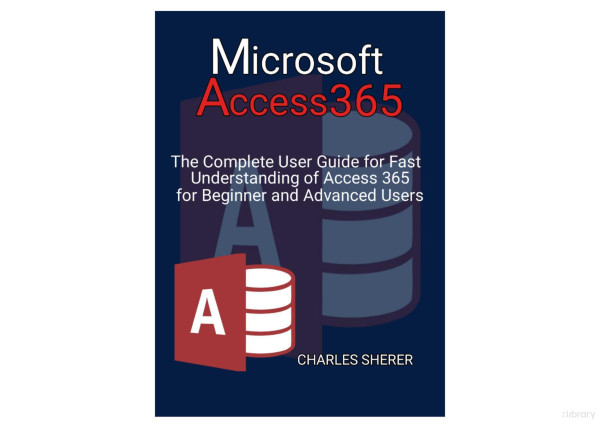Microsoft Access 365 The Complete User Guide For Fast Understanding Of Access 365 For Beginner And Advanced Users Charles Sherer