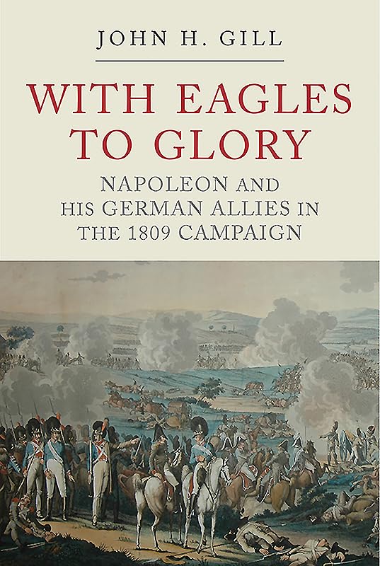 With Eagles To Glory Napoleon And His German Allies In The 1809 Campaign John H Gill