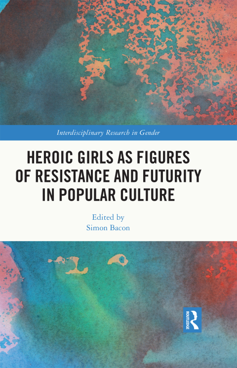Heroic Girls As Figures Of Resistance And Futurity In Popular Culture 1st Edition Simon Bacon