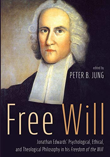 Free Will Jonathan Edwards Psychological Ethical And Theological Philosophy In His Freedom Of The Will Peter B Jung