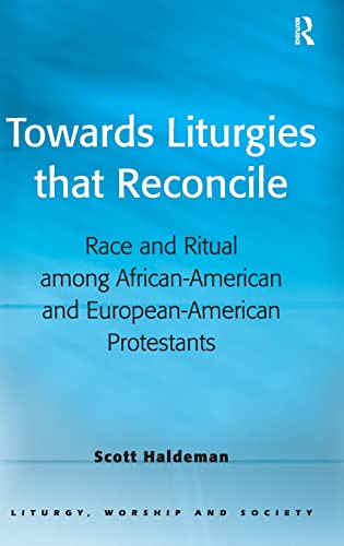 Towards Liturgies That Reconcile Race And Ritual Among Africanamerican And Europeanamerican Protestants Liturgy Worship And Society 1st Edition Scott Haldeman