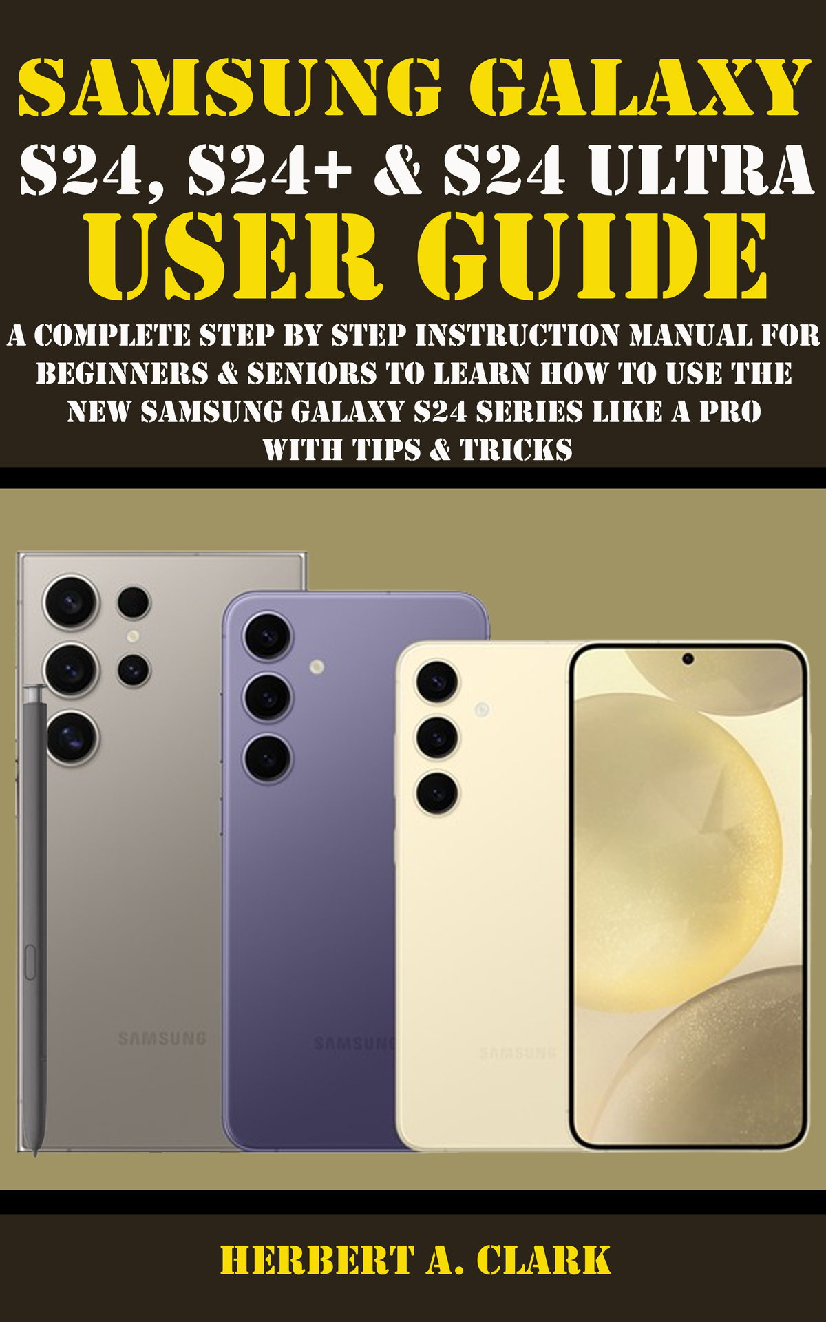 Samsung Galaxy S24 S24 S24 Ultra User Guide A Complete Step By Step Instruction Manual For Beginners Seniors To Learn How To Use The New Samsung Galaxy S24 Series Like A Pro With Tips Tricks 1st Edition Clark
