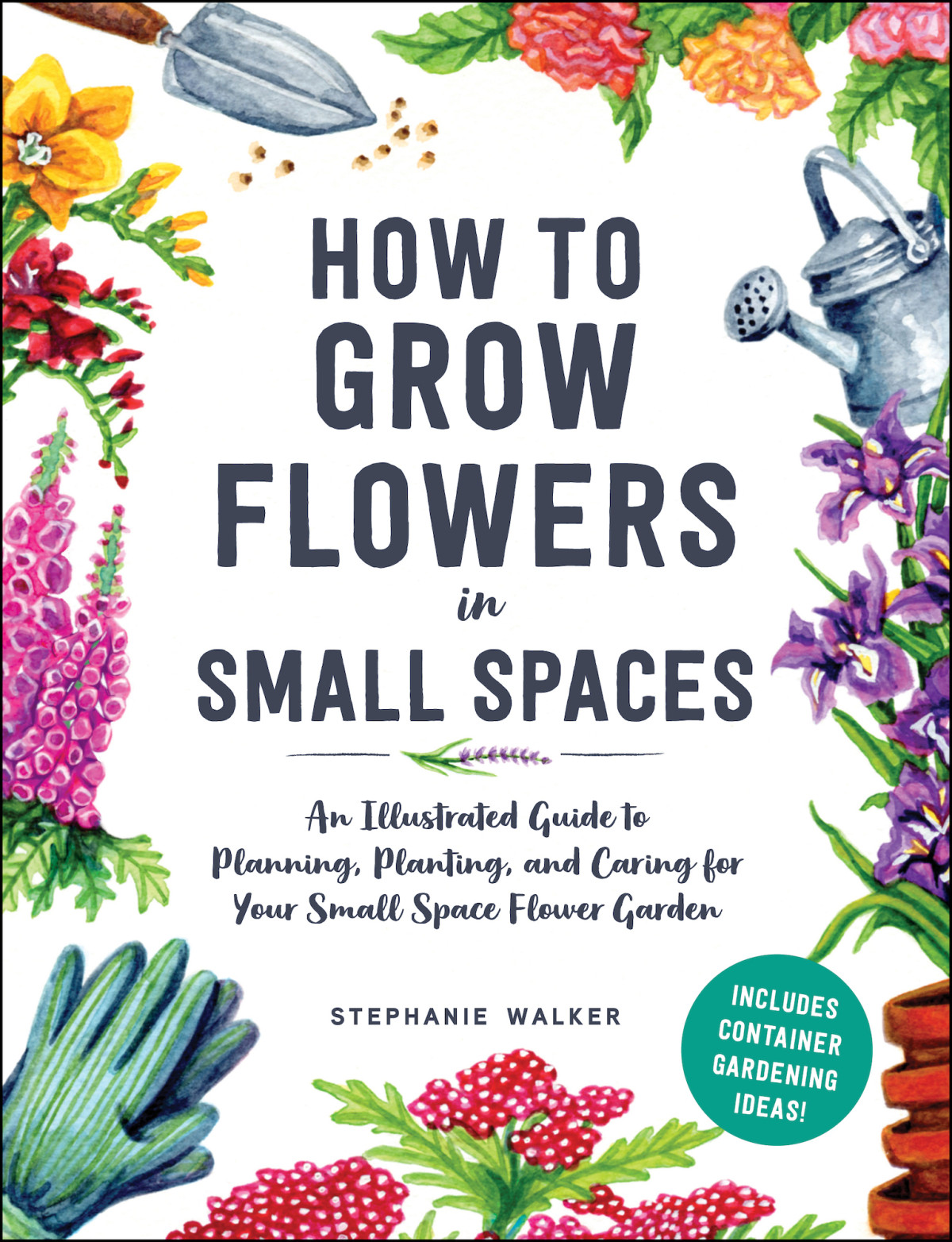 An Illustrated Guide To Flower Gardening In Small Spaces An Illustrated Guide To Planning Planting And Caring For Your Small Space Flower Garden Stephanie Walker