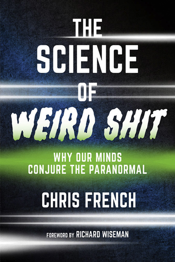 The Science Of Weird Shit Why Our Minds Conjure The Paranormal Chris French