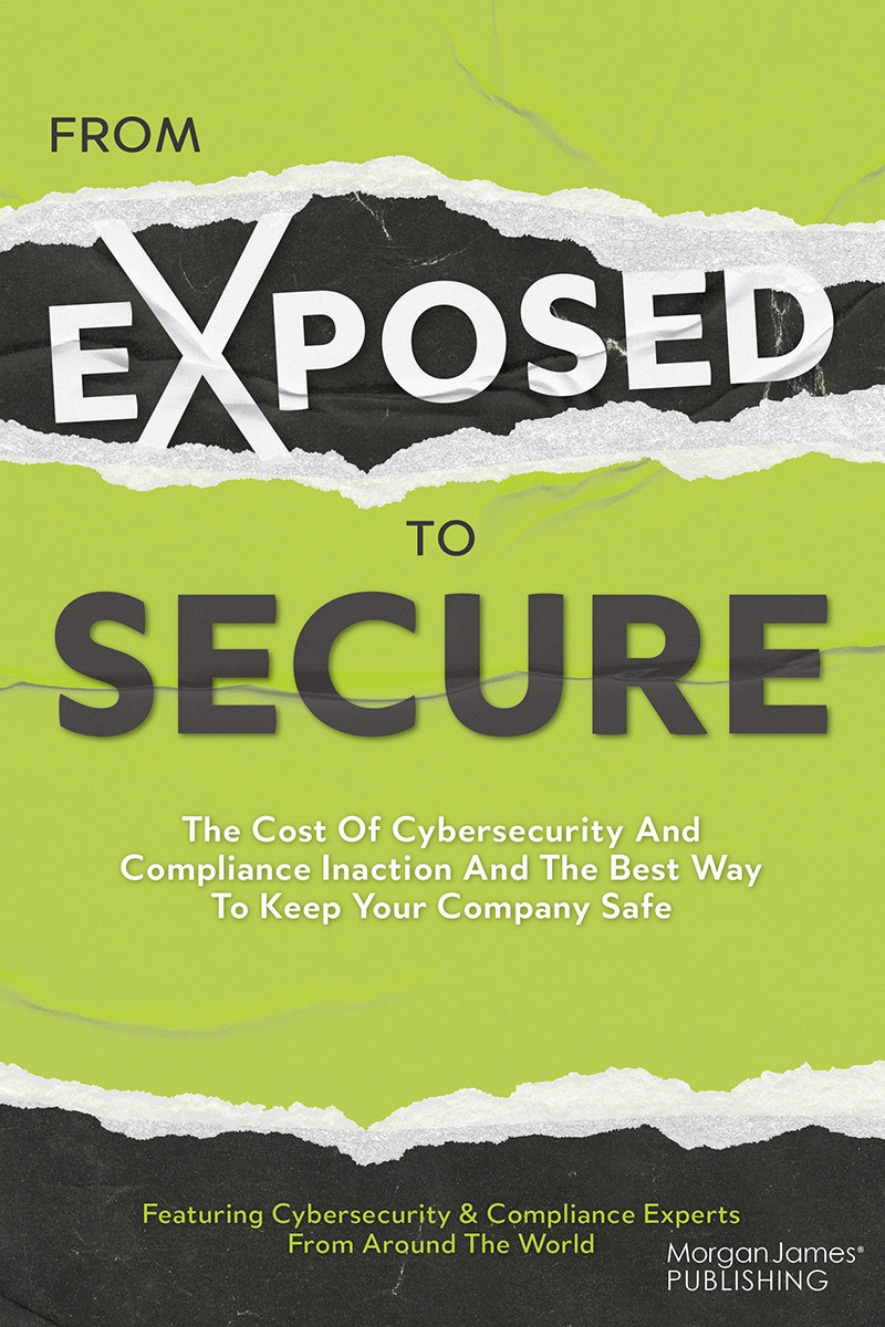 From Exposed To Secure The Cost Of Cybersecurity And Compliance Inaction And The Best Way To Keep Your Company Safe Featuring Cybersecurity Compliance Experts From Around The World