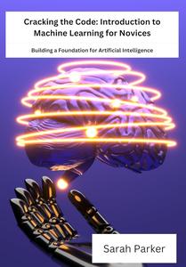 Cracking The Code Introduction To Machine Learning For Novices Building A Foundation For Artificial Intelligence 1st Edition Sarah Parker
