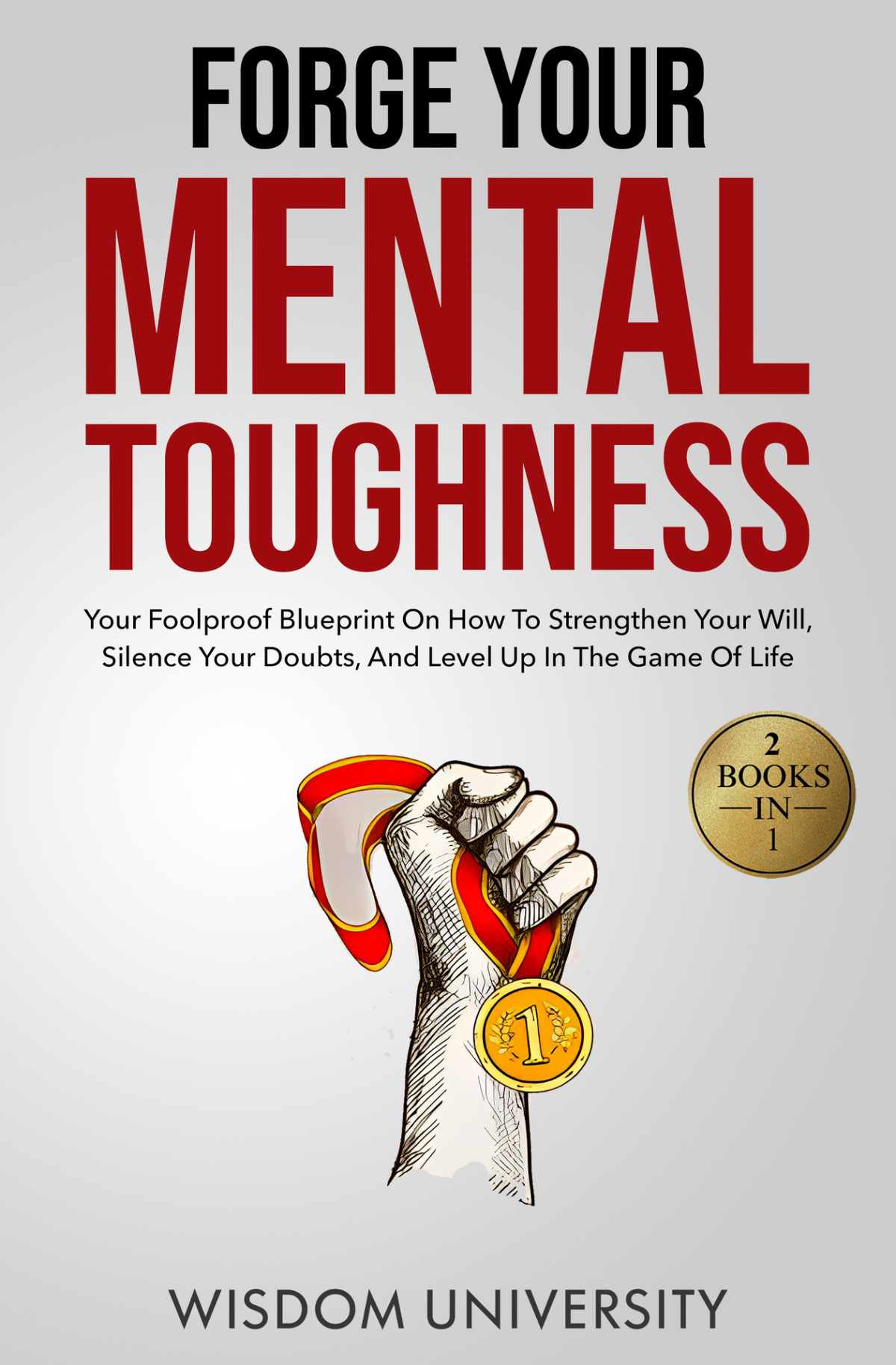 Forge Your Mental Toughness Your Foolproof Blueprint On How To Strengthen Your Will Silence Your Doubts And Level Up In The Game Of Life Build Thought Clarity And Mental Strength University