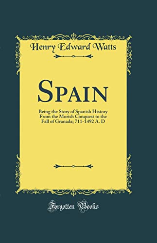 Spain Being The Story Of Spanish History From The Morish Conquest To The Fall Of Granada 7111492 A D Classic Reprint Henry Edward Watts