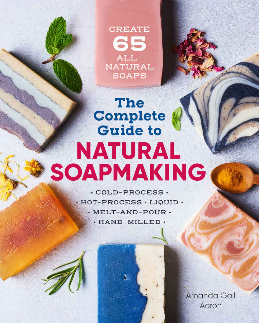 The Complete Guide To Natural Soap Making Create 65 Allnatural Coldprocess Hotprocess Liquid Meltandpour And Handmilled Soaps Amanda Gail Aaron