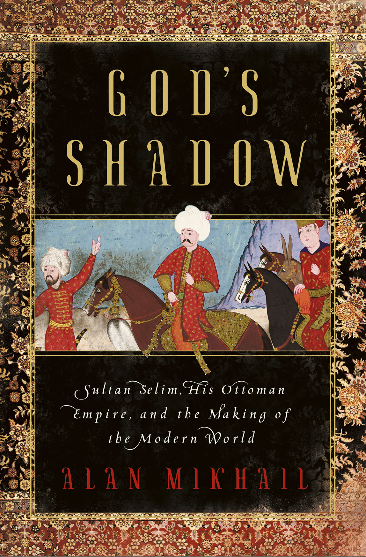 Gods Shadow Sultan Selim His Ottoman Empire And The Making Of The Modern World Alan Mikhail