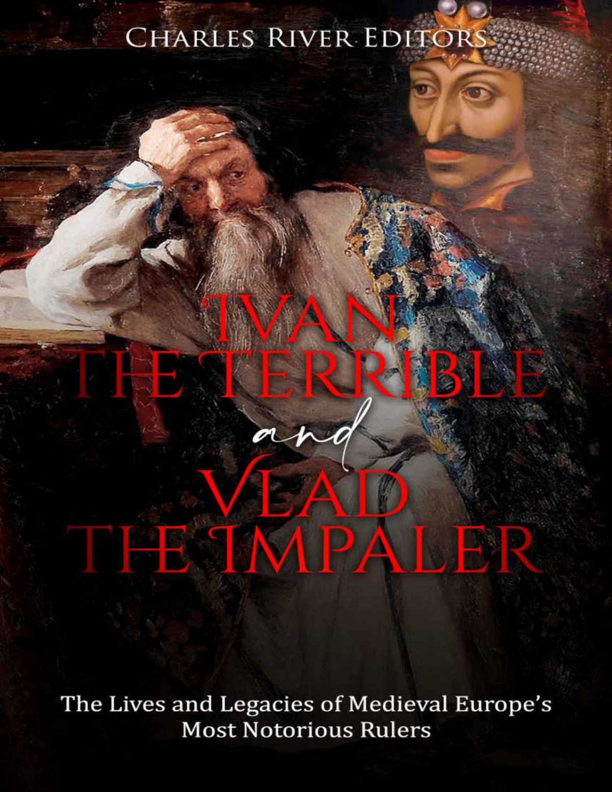Ivan The Terrible And Vlad The Impaler The Lives And Legacies Of Medieval Europes Most Notorious Rulers Charles River Editors